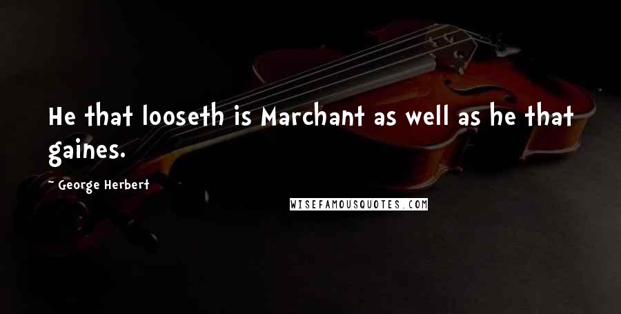 George Herbert Quotes: He that looseth is Marchant as well as he that gaines.