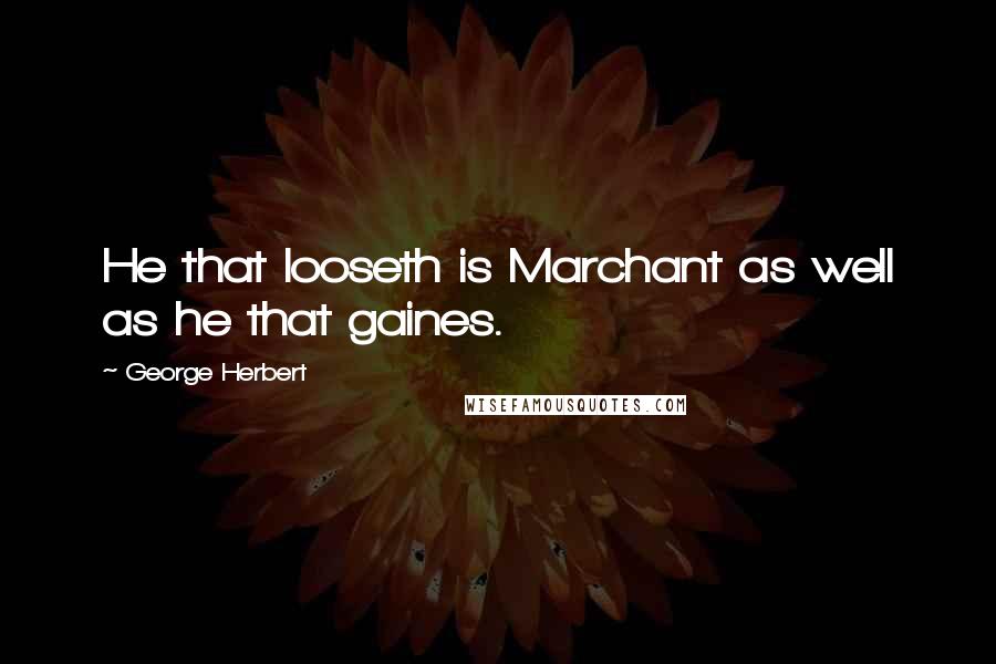 George Herbert Quotes: He that looseth is Marchant as well as he that gaines.
