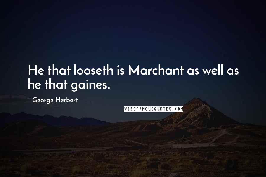 George Herbert Quotes: He that looseth is Marchant as well as he that gaines.