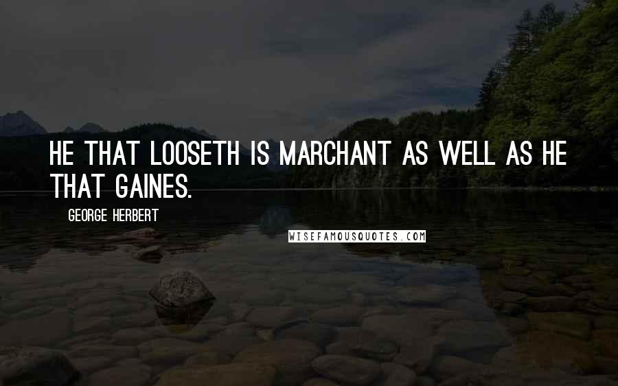George Herbert Quotes: He that looseth is Marchant as well as he that gaines.