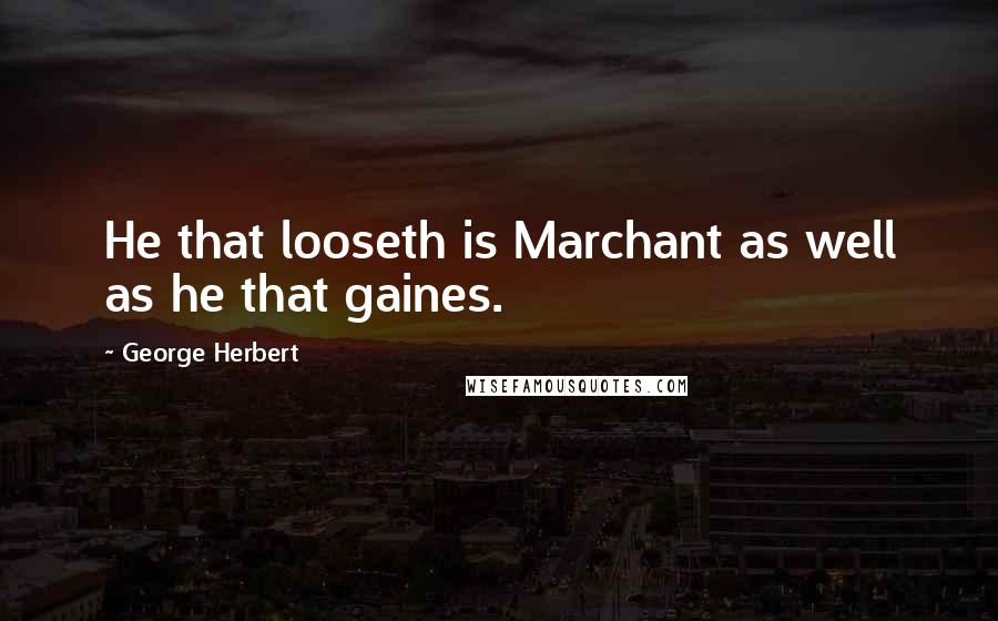 George Herbert Quotes: He that looseth is Marchant as well as he that gaines.