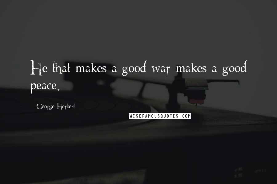 George Herbert Quotes: He that makes a good war makes a good peace.