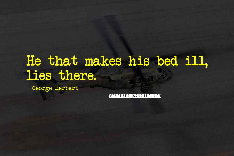 George Herbert Quotes: He that makes his bed ill, lies there.