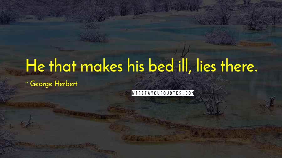 George Herbert Quotes: He that makes his bed ill, lies there.