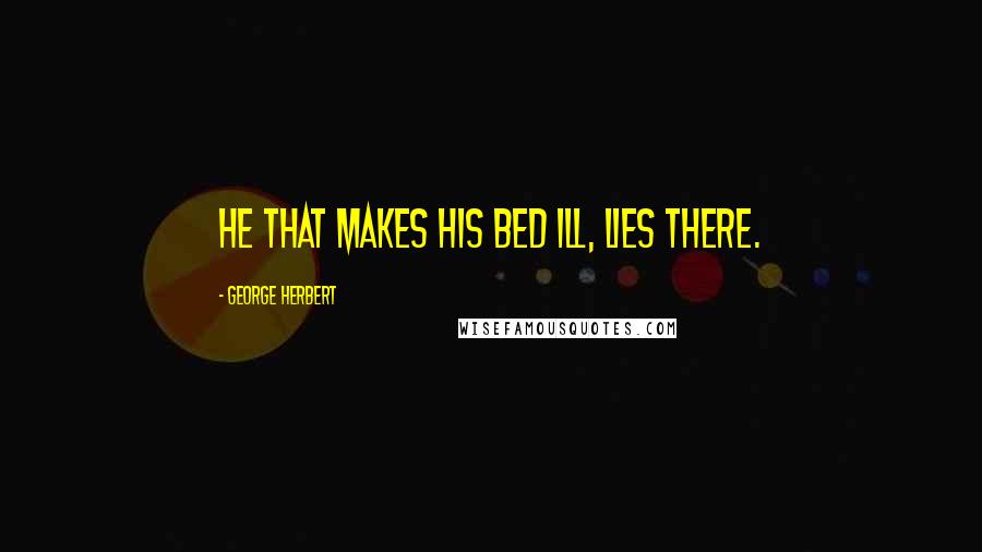 George Herbert Quotes: He that makes his bed ill, lies there.