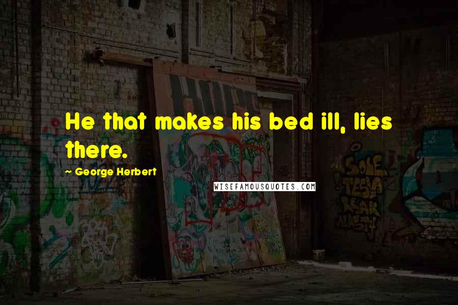 George Herbert Quotes: He that makes his bed ill, lies there.