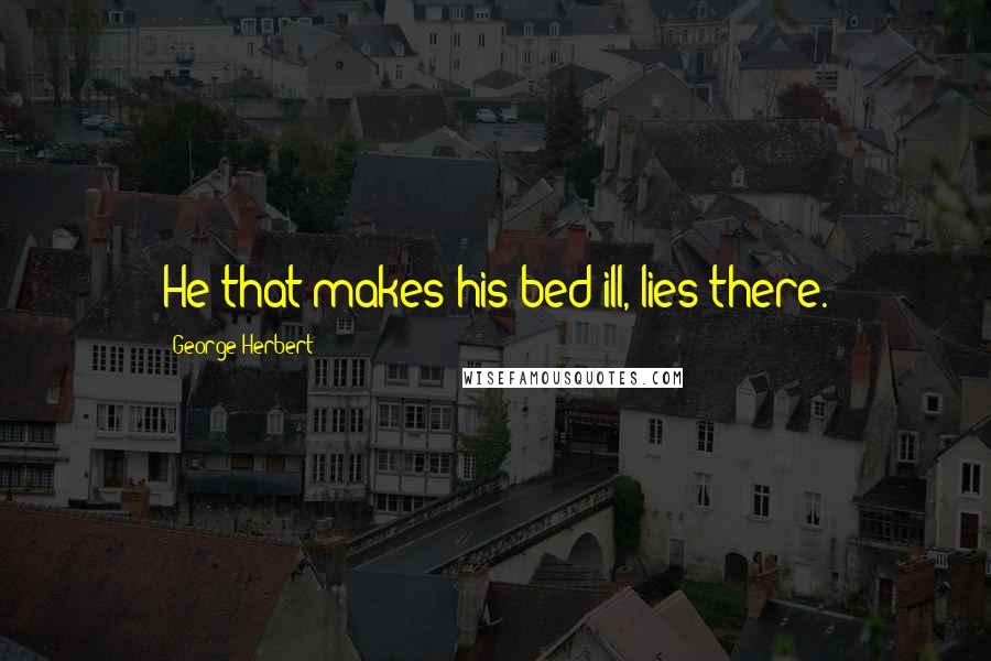 George Herbert Quotes: He that makes his bed ill, lies there.