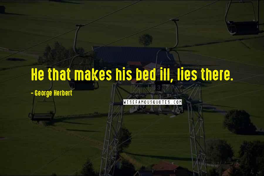 George Herbert Quotes: He that makes his bed ill, lies there.