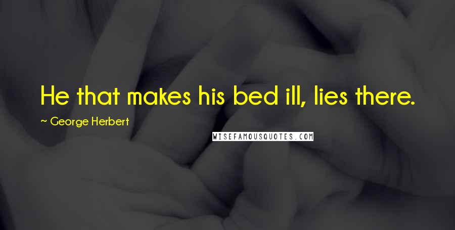 George Herbert Quotes: He that makes his bed ill, lies there.