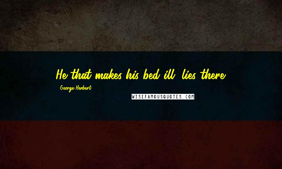 George Herbert Quotes: He that makes his bed ill, lies there.