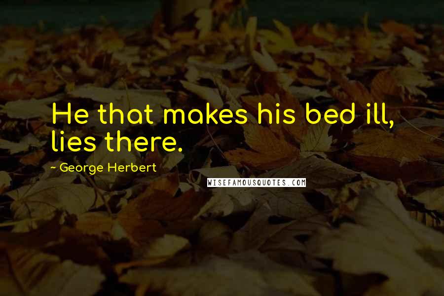 George Herbert Quotes: He that makes his bed ill, lies there.