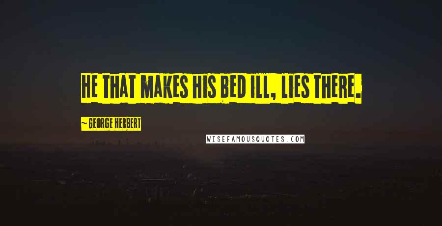 George Herbert Quotes: He that makes his bed ill, lies there.