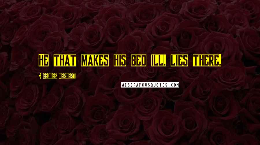 George Herbert Quotes: He that makes his bed ill, lies there.