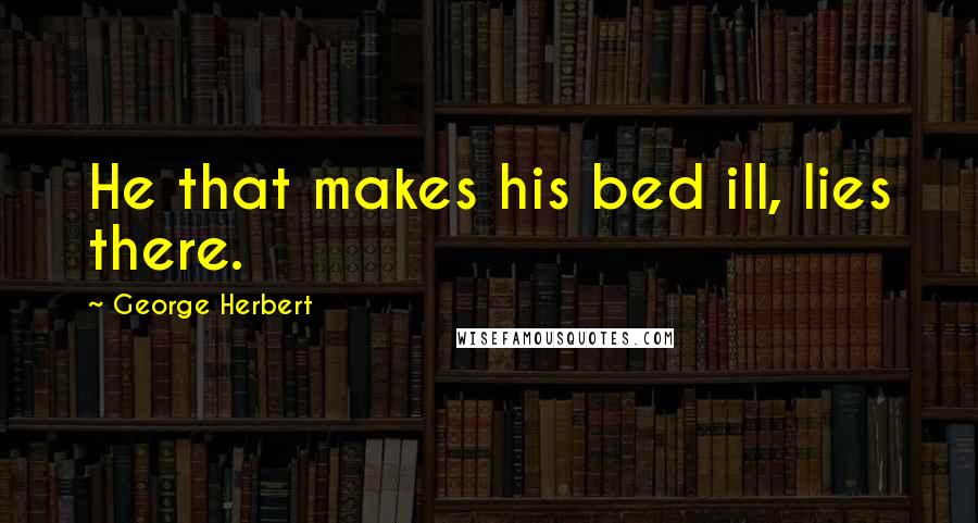 George Herbert Quotes: He that makes his bed ill, lies there.