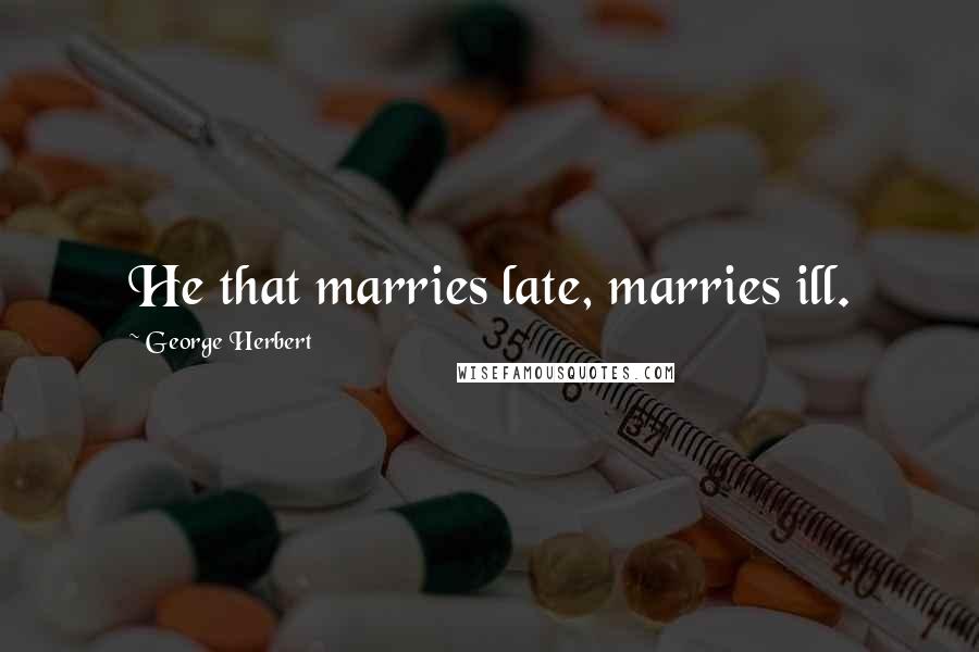 George Herbert Quotes: He that marries late, marries ill.
