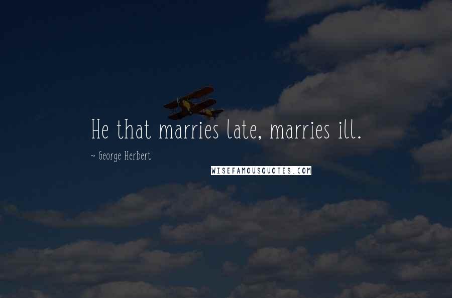 George Herbert Quotes: He that marries late, marries ill.