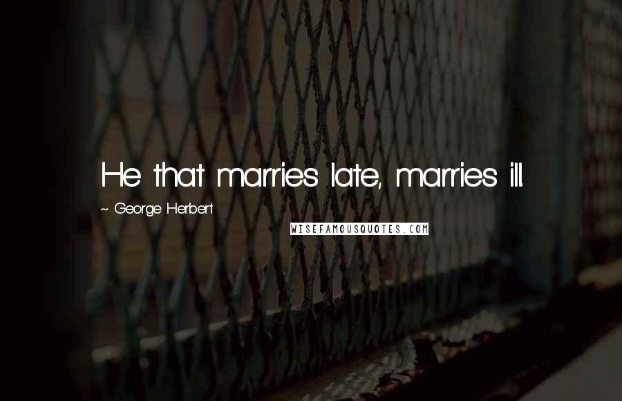 George Herbert Quotes: He that marries late, marries ill.