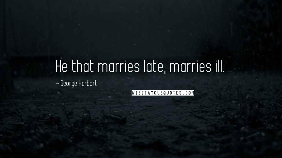 George Herbert Quotes: He that marries late, marries ill.