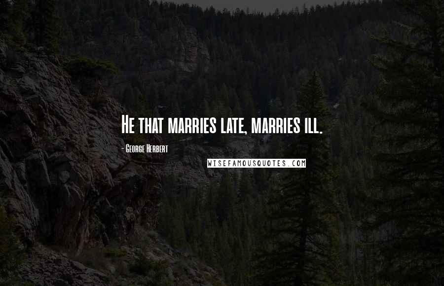 George Herbert Quotes: He that marries late, marries ill.