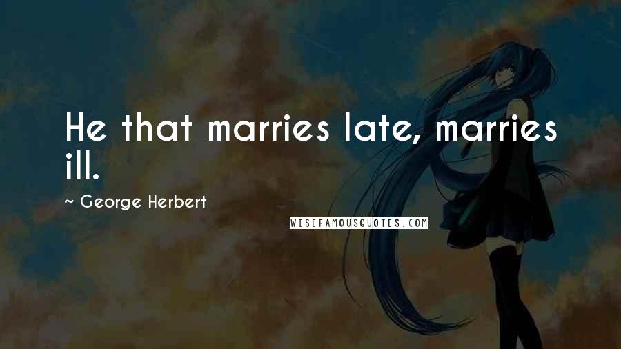 George Herbert Quotes: He that marries late, marries ill.