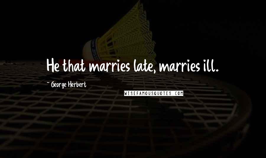 George Herbert Quotes: He that marries late, marries ill.