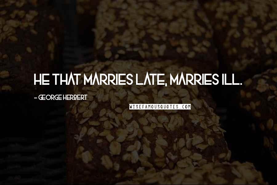 George Herbert Quotes: He that marries late, marries ill.