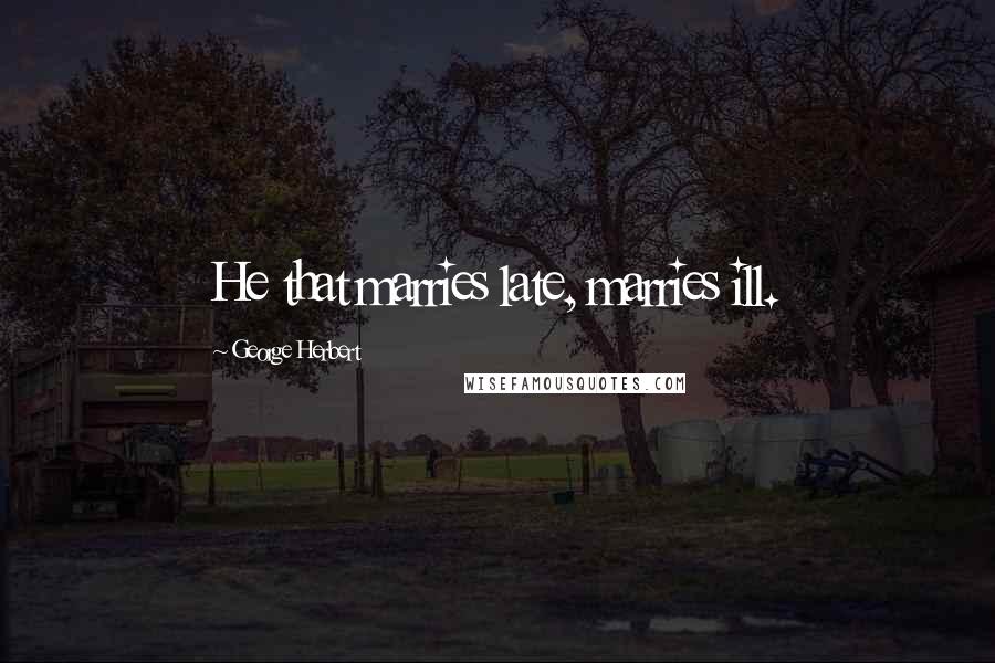 George Herbert Quotes: He that marries late, marries ill.