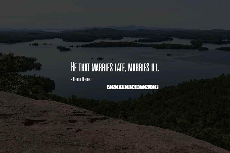 George Herbert Quotes: He that marries late, marries ill.