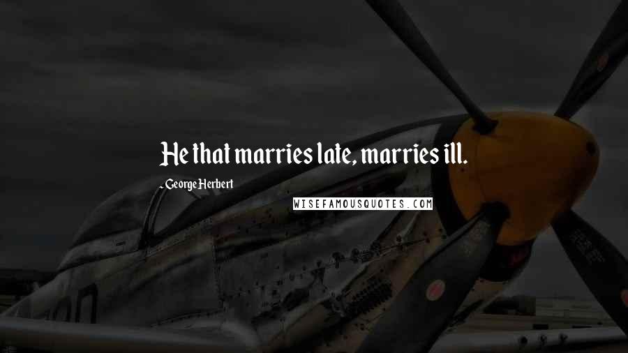 George Herbert Quotes: He that marries late, marries ill.