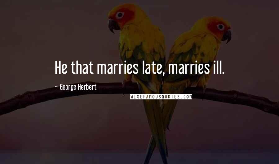 George Herbert Quotes: He that marries late, marries ill.