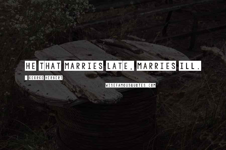 George Herbert Quotes: He that marries late, marries ill.