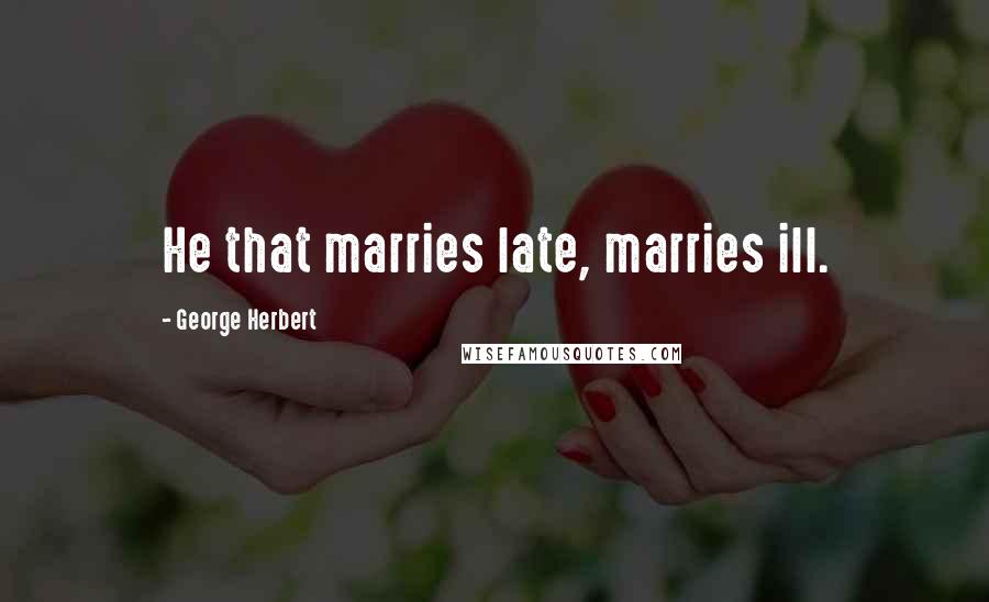 George Herbert Quotes: He that marries late, marries ill.