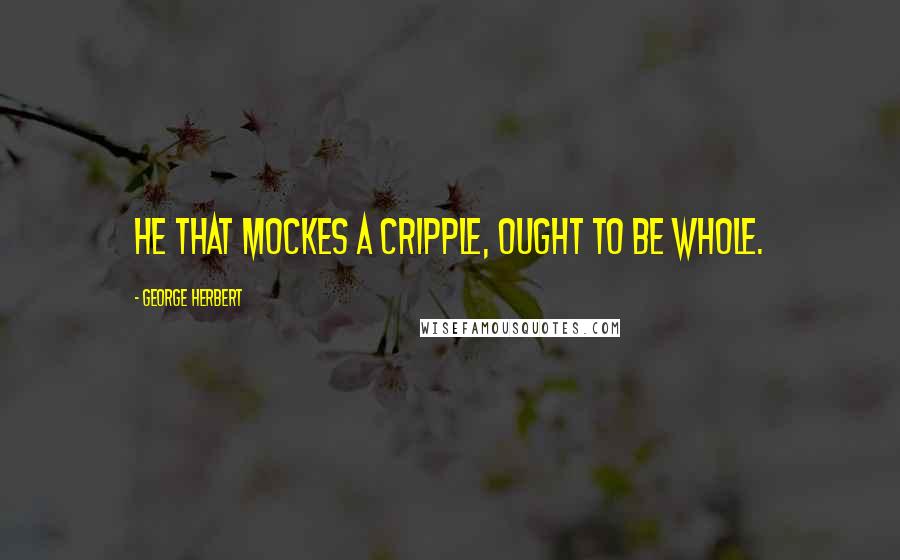 George Herbert Quotes: He that mockes a cripple, ought to be whole.