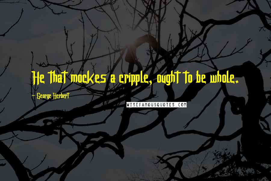 George Herbert Quotes: He that mockes a cripple, ought to be whole.