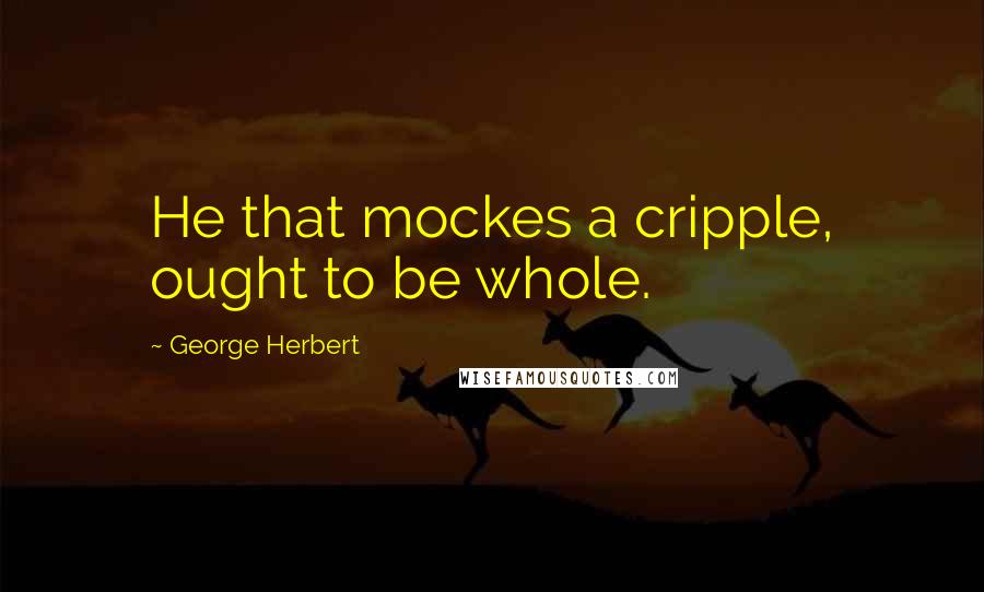 George Herbert Quotes: He that mockes a cripple, ought to be whole.