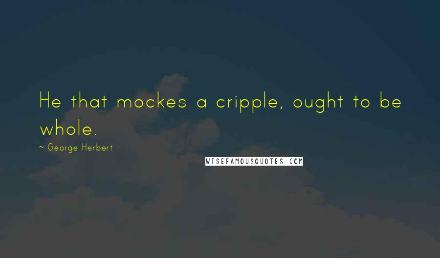 George Herbert Quotes: He that mockes a cripple, ought to be whole.