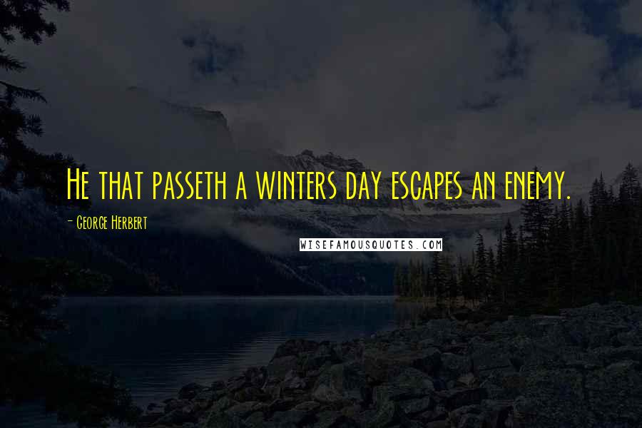 George Herbert Quotes: He that passeth a winters day escapes an enemy.