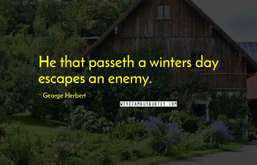 George Herbert Quotes: He that passeth a winters day escapes an enemy.