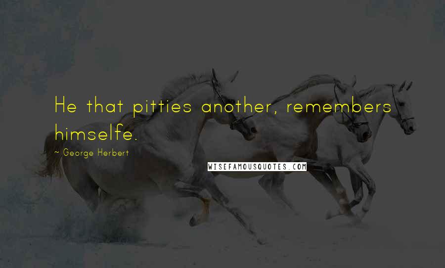 George Herbert Quotes: He that pitties another, remembers himselfe.