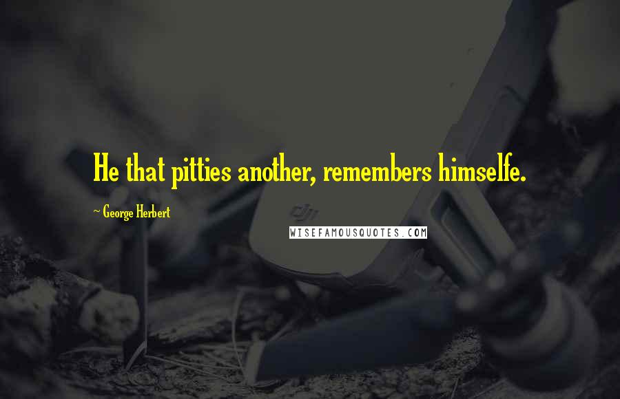 George Herbert Quotes: He that pitties another, remembers himselfe.