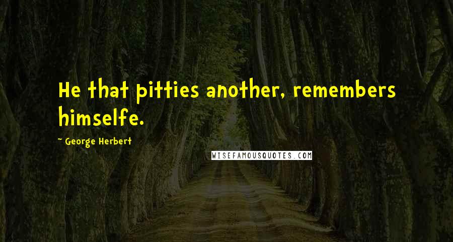 George Herbert Quotes: He that pitties another, remembers himselfe.