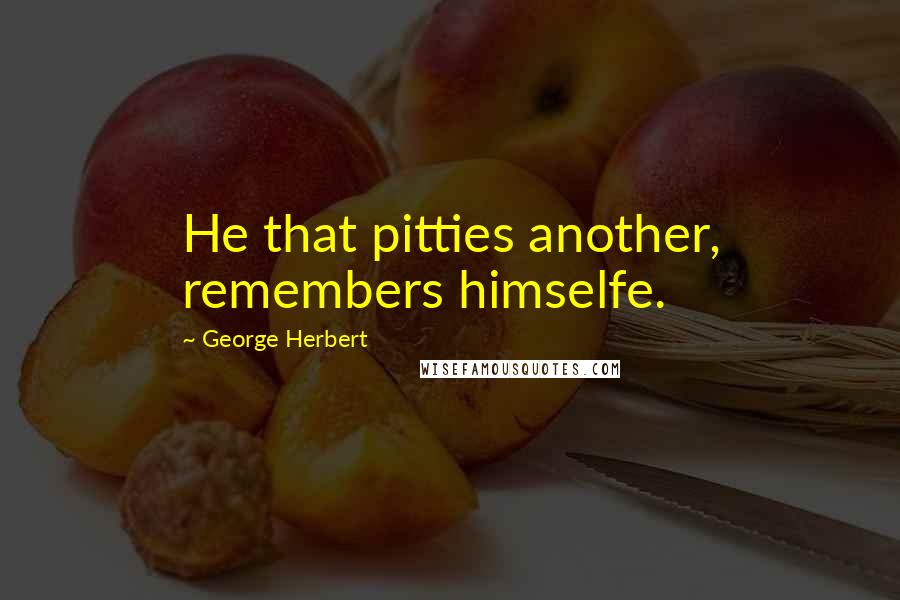 George Herbert Quotes: He that pitties another, remembers himselfe.