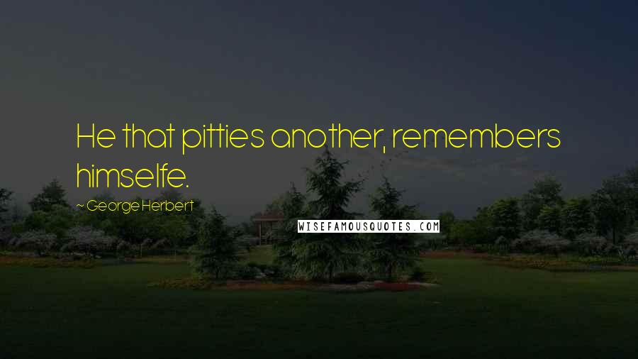 George Herbert Quotes: He that pitties another, remembers himselfe.