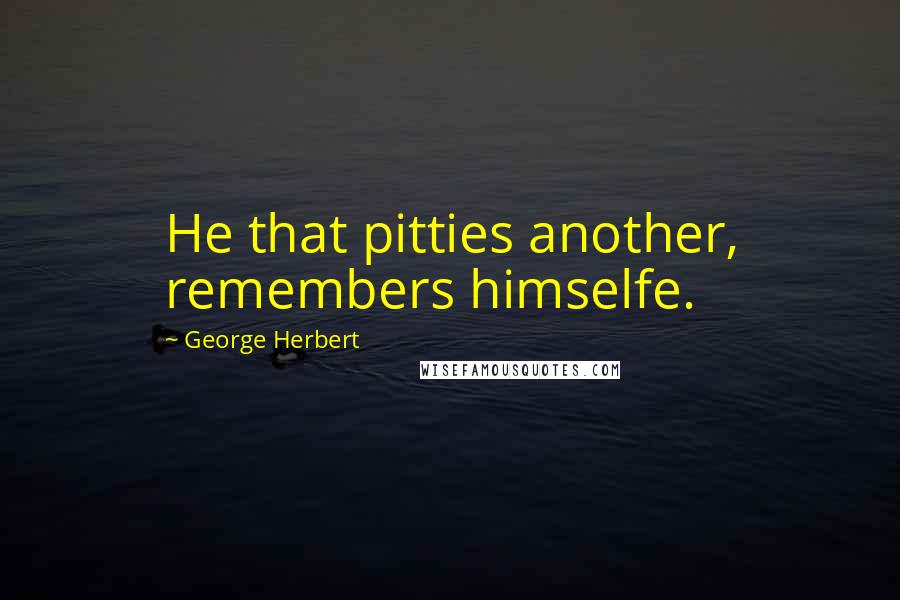 George Herbert Quotes: He that pitties another, remembers himselfe.