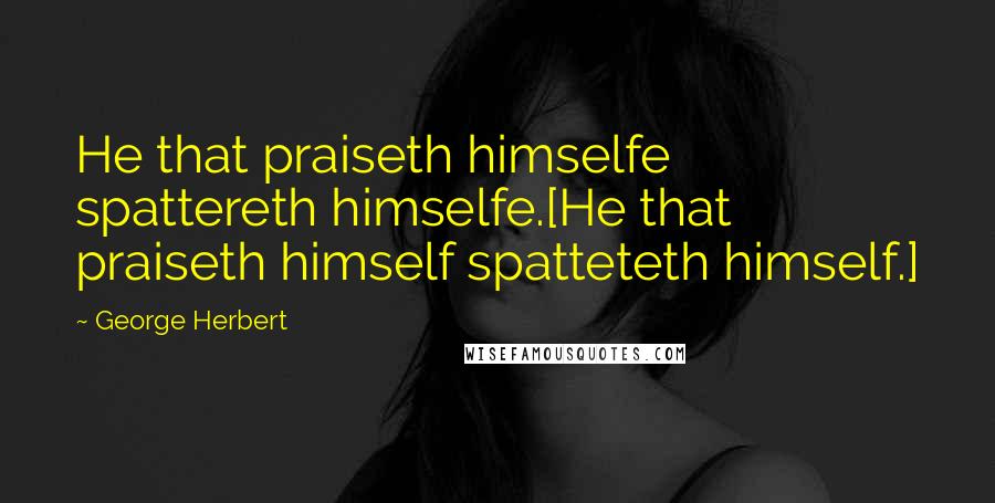 George Herbert Quotes: He that praiseth himselfe spattereth himselfe.[He that praiseth himself spatteteth himself.]