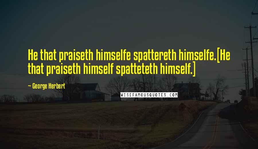 George Herbert Quotes: He that praiseth himselfe spattereth himselfe.[He that praiseth himself spatteteth himself.]