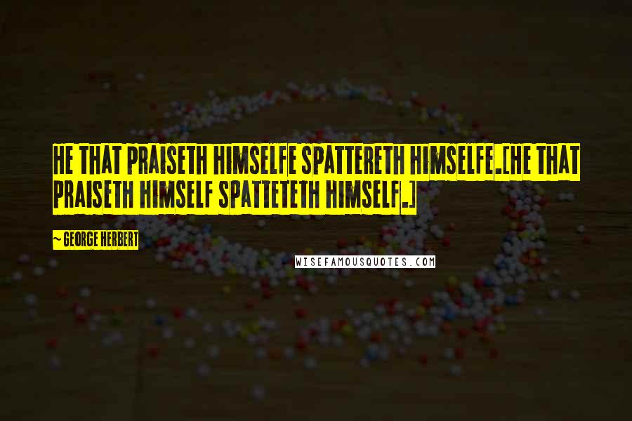 George Herbert Quotes: He that praiseth himselfe spattereth himselfe.[He that praiseth himself spatteteth himself.]