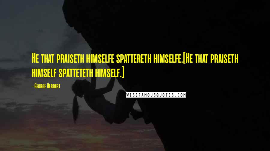 George Herbert Quotes: He that praiseth himselfe spattereth himselfe.[He that praiseth himself spatteteth himself.]