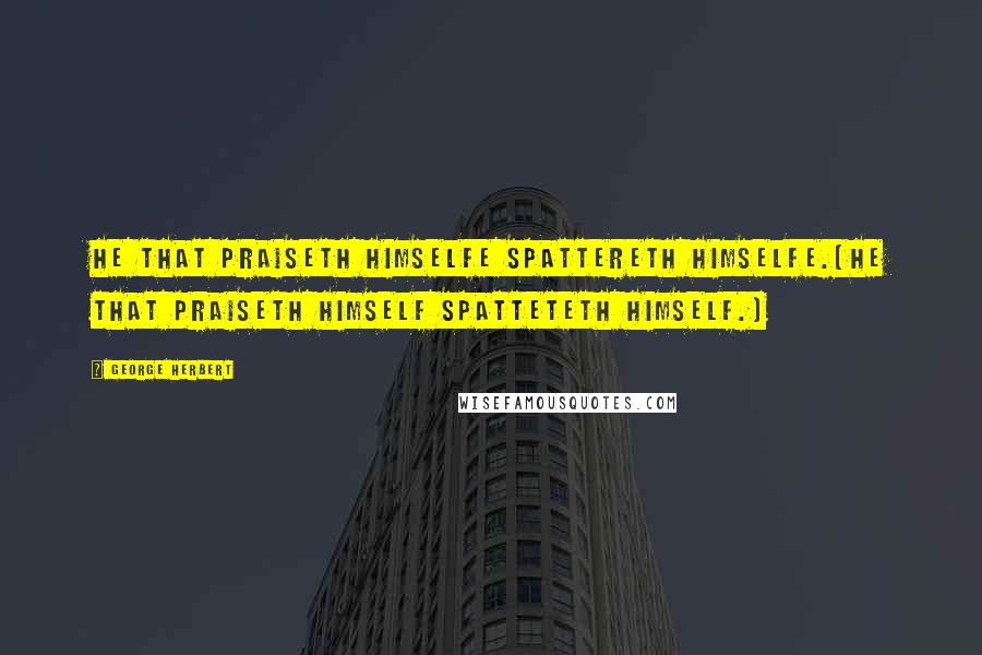 George Herbert Quotes: He that praiseth himselfe spattereth himselfe.[He that praiseth himself spatteteth himself.]