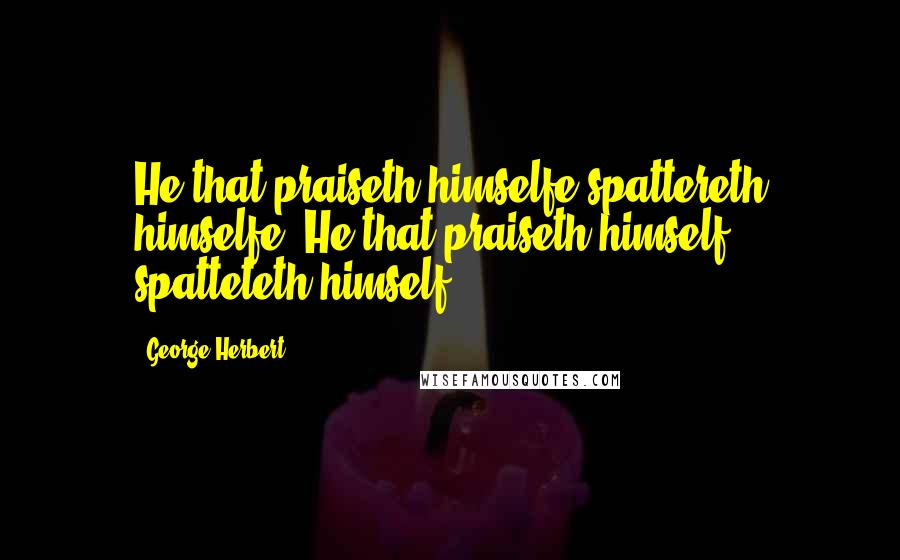 George Herbert Quotes: He that praiseth himselfe spattereth himselfe.[He that praiseth himself spatteteth himself.]